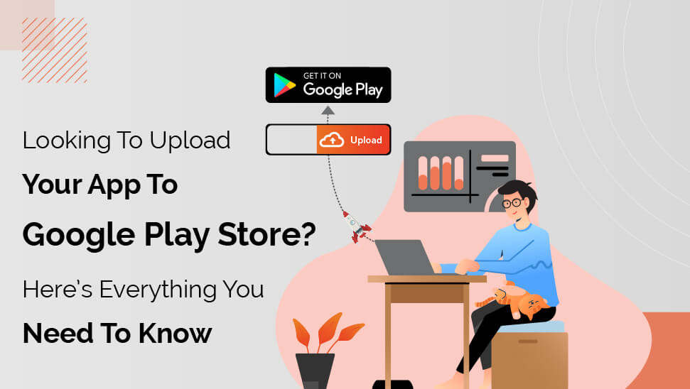Looking To Upload Your App To Google Play Store? Here’s Everything You Need To Know
